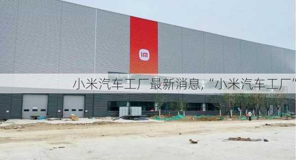 小米汽车工厂最新消息,“小米汽车工厂”