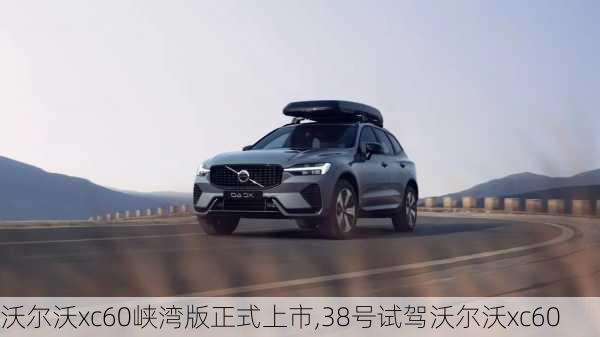 沃尔沃xc60峡湾版正式上市,38号试驾沃尔沃xc60