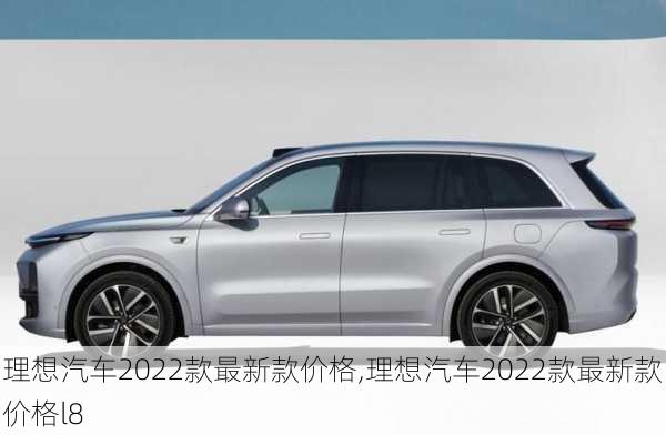 理想汽车2022款最新款价格,理想汽车2022款最新款价格l8