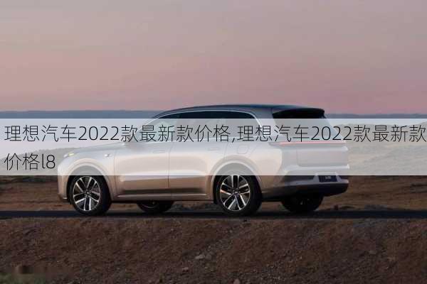 理想汽车2022款最新款价格,理想汽车2022款最新款价格l8