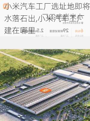 小米汽车工厂选址地即将水落石出,小米汽车工厂建在哪里