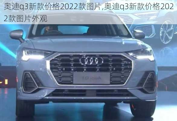 奥迪q3新款价格2022款图片,奥迪q3新款价格2022款图片外观