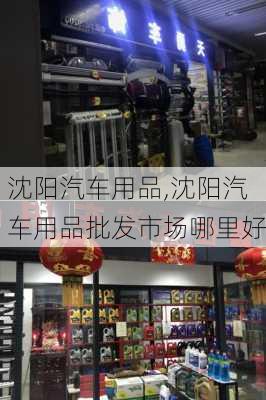 沈阳汽车用品,沈阳汽车用品批发市场哪里好