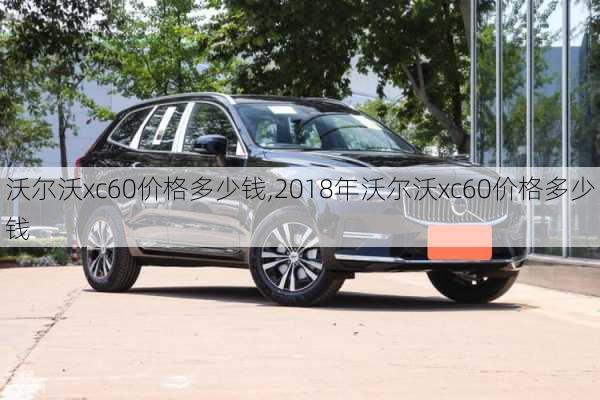 沃尔沃xc60价格多少钱,2018年沃尔沃xc60价格多少钱