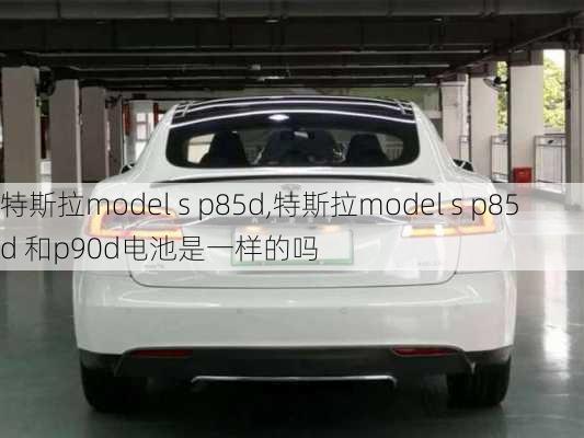 特斯拉model s p85d,特斯拉model s p85d 和p90d电池是一样的吗