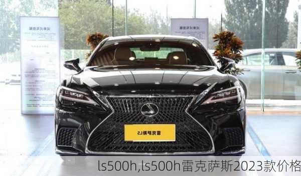 ls500h,ls500h雷克萨斯2023款价格