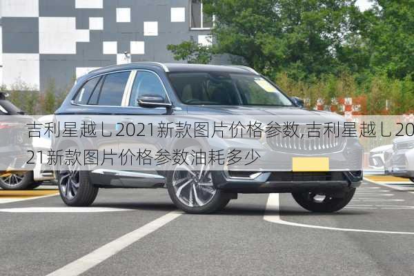 吉利星越乚2021新款图片价格参数,吉利星越乚2021新款图片价格参数油耗多少