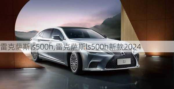 雷克萨斯ls500h,雷克萨斯ls500h新款2024