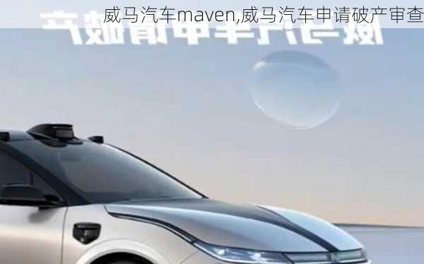 威马汽车maven,威马汽车申请破产审查