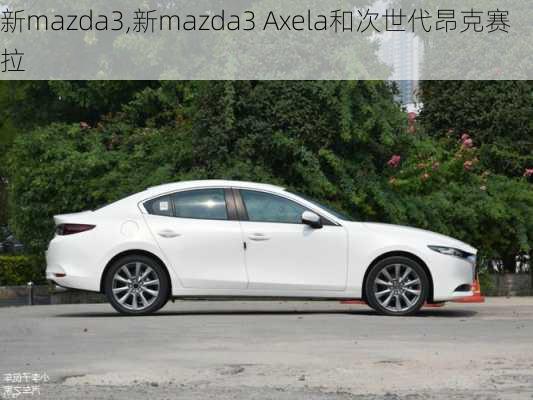 新mazda3,新mazda3 Axela和次世代昂克赛拉