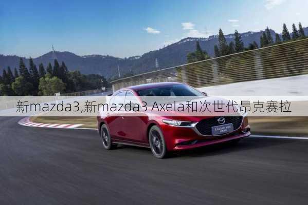 新mazda3,新mazda3 Axela和次世代昂克赛拉