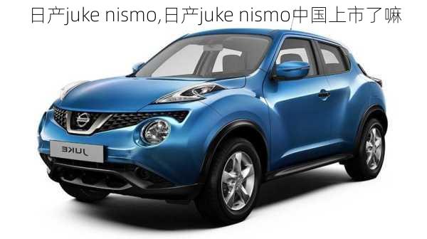 日产juke nismo,日产juke nismo中国上市了嘛