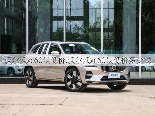 沃尔沃xc60最低价,沃尔沃xc60最低价多少钱