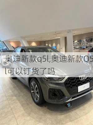 奥迪新款q5l,奥迪新款Q5l可以订货了吗