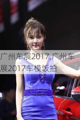 广州车展2017,广州车展2017车模饭拍