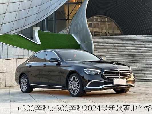 e300奔驰,e300奔驰2024最新款落地价格