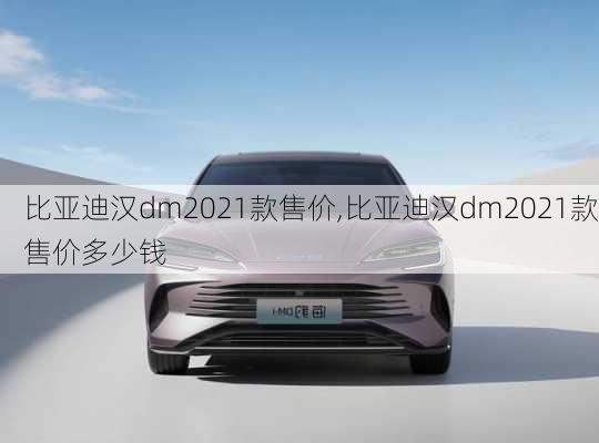 比亚迪汉dm2021款售价,比亚迪汉dm2021款售价多少钱