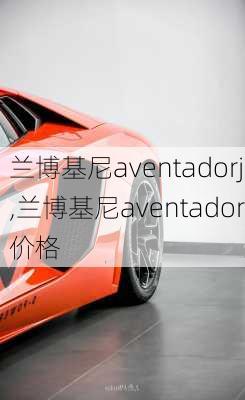 兰博基尼aventadorj,兰博基尼aventador价格