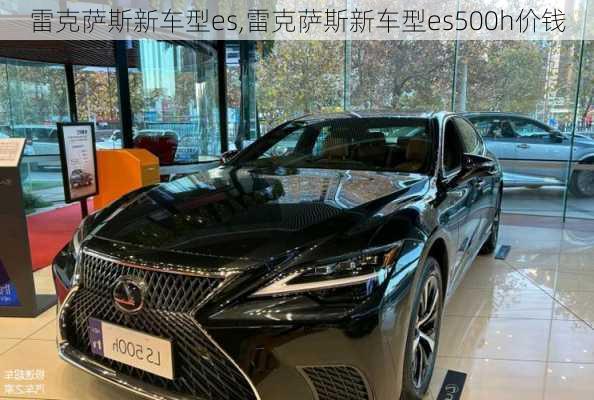 雷克萨斯新车型es,雷克萨斯新车型es500h价钱