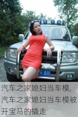 汽车之家媳妇当车模,汽车之家媳妇当车模被开宝马的撬走