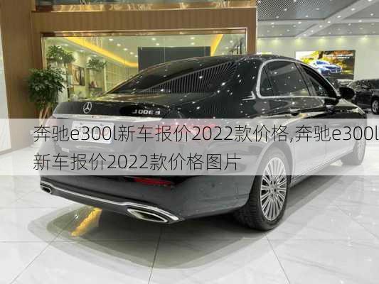 奔驰e300l新车报价2022款价格,奔驰e300l新车报价2022款价格图片