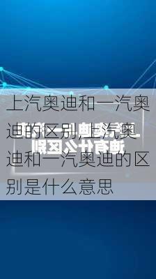 上汽奥迪和一汽奥迪的区别,上汽奥迪和一汽奥迪的区别是什么意思