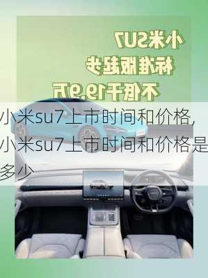 小米su7上市时间和价格,小米su7上市时间和价格是多少