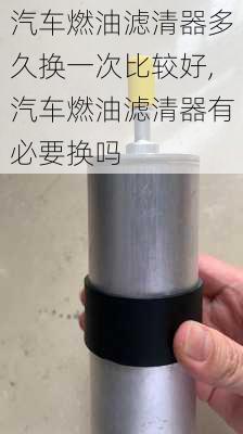 汽车燃油滤清器多久换一次比较好,汽车燃油滤清器有必要换吗