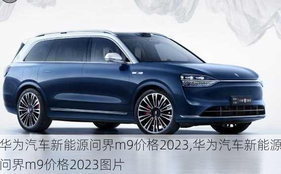 华为汽车新能源问界m9价格2023,华为汽车新能源问界m9价格2023图片