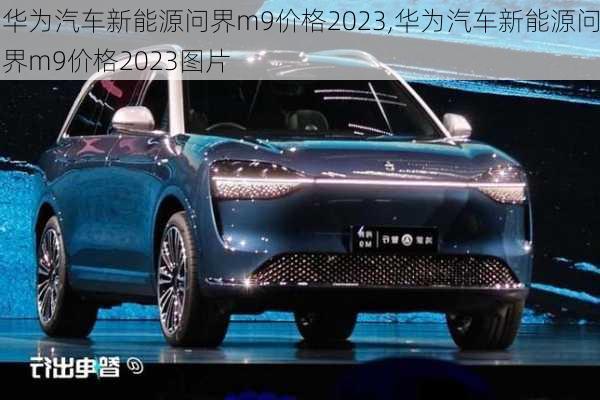 华为汽车新能源问界m9价格2023,华为汽车新能源问界m9价格2023图片