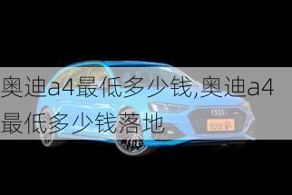 奥迪a4最低多少钱,奥迪a4最低多少钱落地