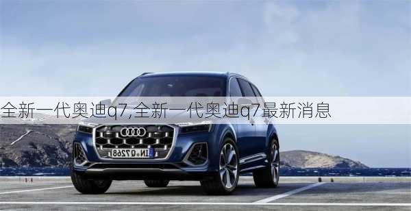 全新一代奥迪q7,全新一代奥迪q7最新消息