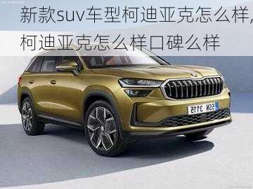 新款suv车型柯迪亚克怎么样,柯迪亚克怎么样口碑么样