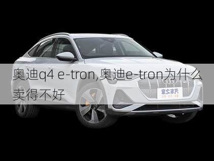 奥迪q4 e-tron,奥迪e-tron为什么卖得不好