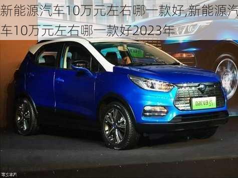 新能源汽车10万元左右哪一款好,新能源汽车10万元左右哪一款好2023年