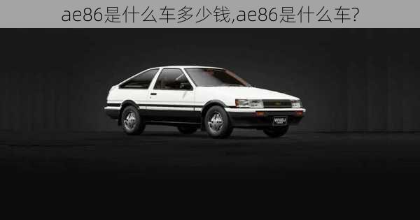 ae86是什么车多少钱,ae86是什么车?