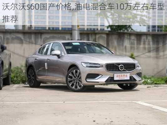 沃尔沃s60国产价格,油电混合车10万左右车型推荐