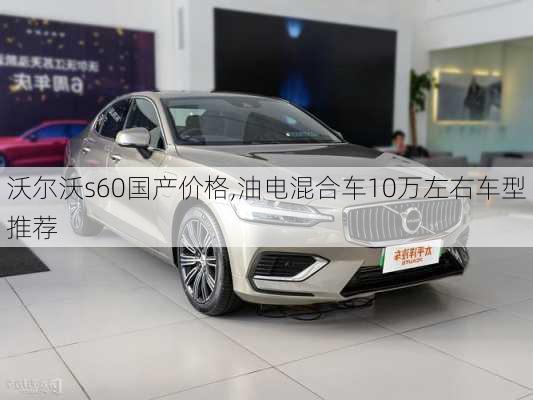 沃尔沃s60国产价格,油电混合车10万左右车型推荐