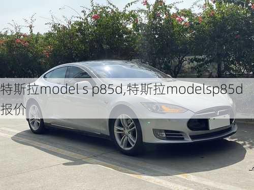 特斯拉model s p85d,特斯拉modelsp85d报价