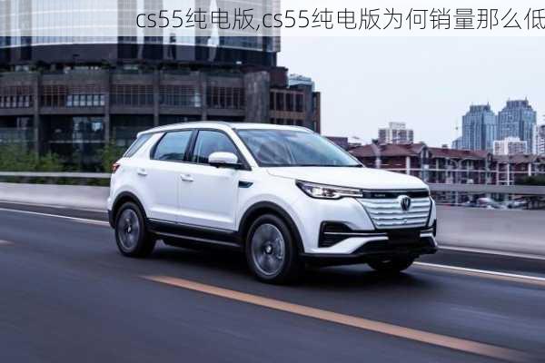 cs55纯电版,cs55纯电版为何销量那么低