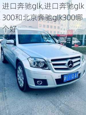 进口奔驰glk,进口奔驰glk300和北京奔驰glk300哪个好