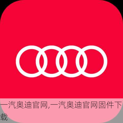 一汽奥迪官网,一汽奥迪官网固件下载