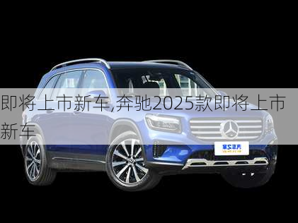 即将上市新车,奔驰2025款即将上市新车