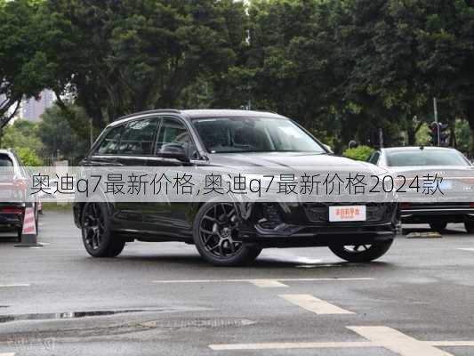 奥迪q7最新价格,奥迪q7最新价格2024款