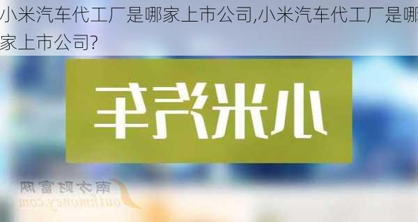 小米汽车代工厂是哪家上市公司,小米汽车代工厂是哪家上市公司?