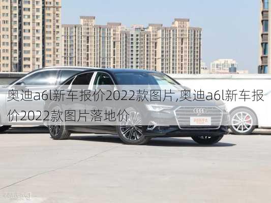 奥迪a6l新车报价2022款图片,奥迪a6l新车报价2022款图片落地价