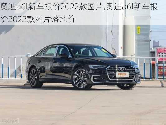 奥迪a6l新车报价2022款图片,奥迪a6l新车报价2022款图片落地价