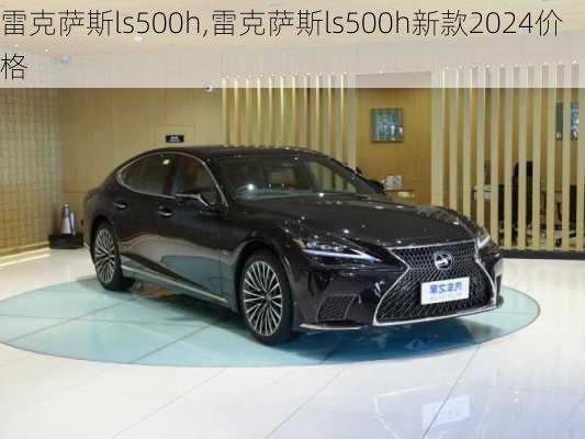 雷克萨斯ls500h,雷克萨斯ls500h新款2024价格