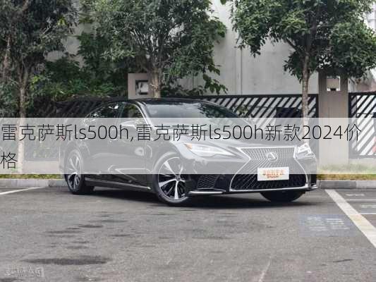 雷克萨斯ls500h,雷克萨斯ls500h新款2024价格