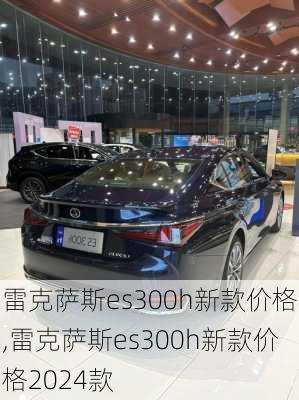 雷克萨斯es300h新款价格,雷克萨斯es300h新款价格2024款